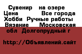 Сувенир “ на озере“ › Цена ­ 1 250 - Все города Хобби. Ручные работы » Вязание   . Московская обл.,Долгопрудный г.